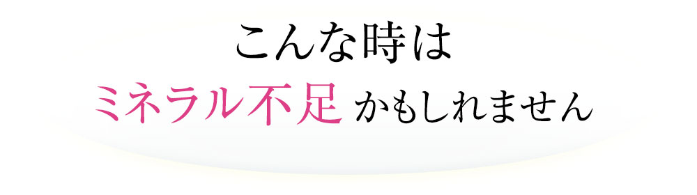 こんな時はミネラル不足かもしれません